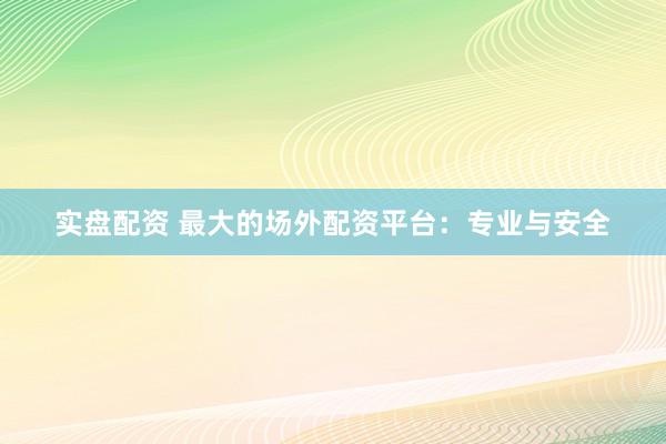 实盘配资 最大的场外配资平台：专业与安全