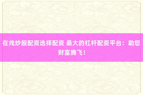 在线炒股配资选择配资 最大的杠杆配资平台：助您财富腾飞！