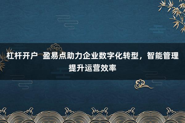 杠杆开户  盈易点助力企业数字化转型，智能管理提升运营效率