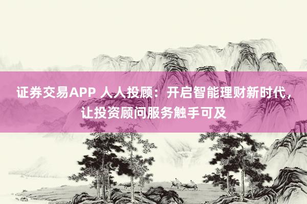 证券交易APP 人人投顾：开启智能理财新时代，让投资顾问服务触手可及