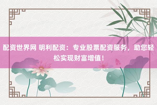 配资世界网 明利配资：专业股票配资服务，助您轻松实现财富增值！