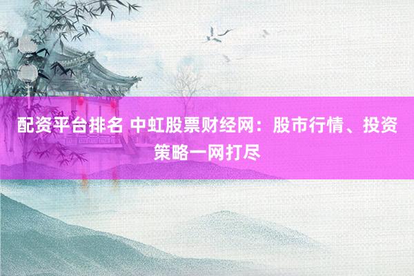 配资平台排名 中虹股票财经网：股市行情、投资策略一网打尽