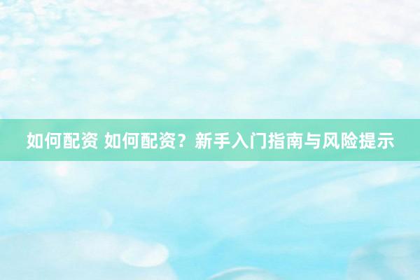 如何配资 如何配资？新手入门指南与风险提示