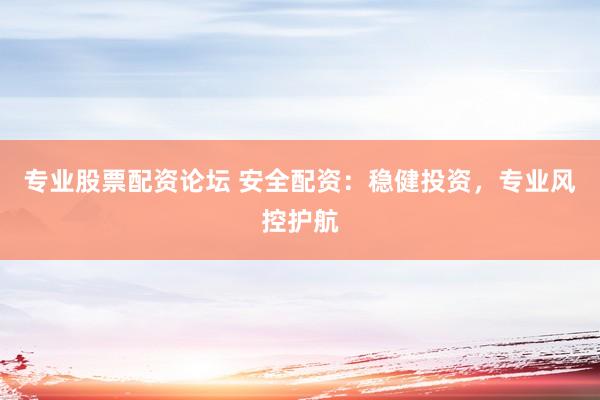 专业股票配资论坛 安全配资：稳健投资，专业风控护航