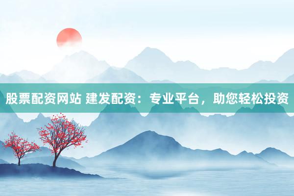 股票配资网站 建发配资：专业平台，助您轻松投资