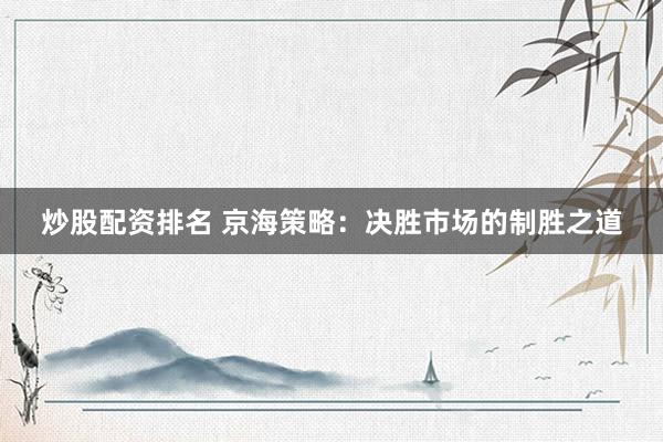 炒股配资排名 京海策略：决胜市场的制胜之道