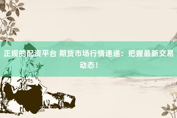 正规的配资平台 期货市场行情速递：把握最新交易动态！