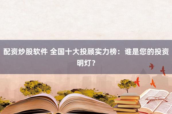 配资炒股软件 全国十大投顾实力榜：谁是您的投资明灯？