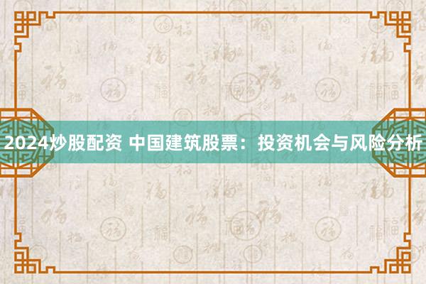 2024炒股配资 中国建筑股票：投资机会与风险分析
