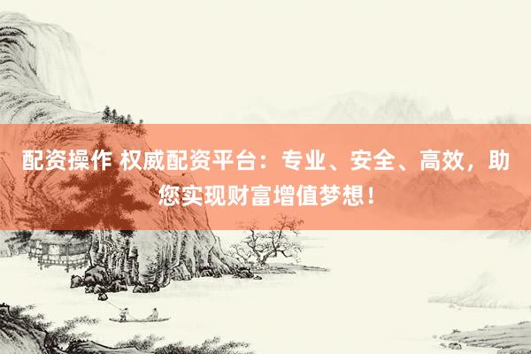 配资操作 权威配资平台：专业、安全、高效，助您实现财富增值梦想！