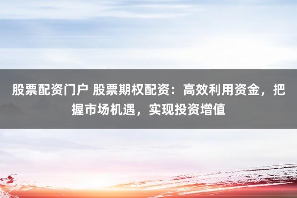 股票配资门户 股票期权配资：高效利用资金，把握市场机遇，实现投资增值