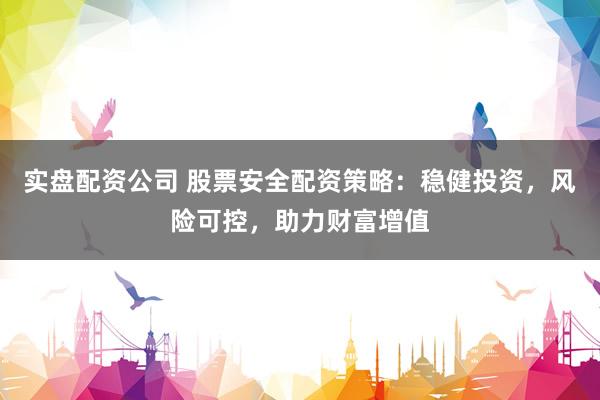 实盘配资公司 股票安全配资策略：稳健投资，风险可控，助力财富增值