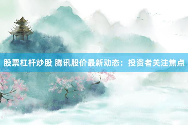 股票杠杆炒股 腾讯股价最新动态：投资者关注焦点