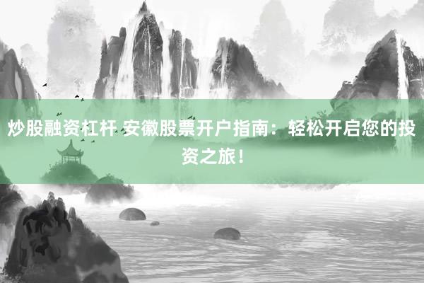 炒股融资杠杆 安徽股票开户指南：轻松开启您的投资之旅！
