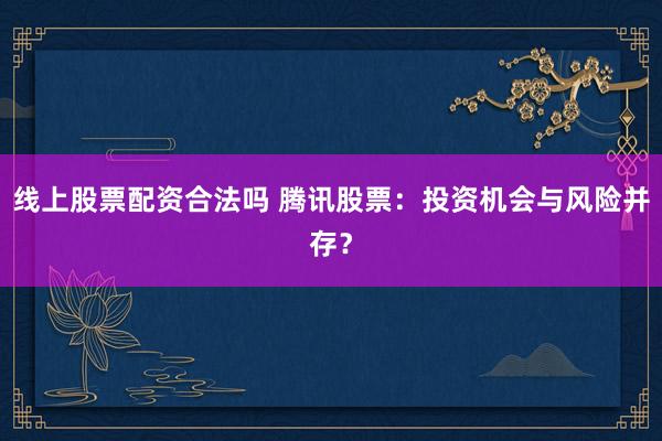 线上股票配资合法吗 腾讯股票：投资机会与风险并存？