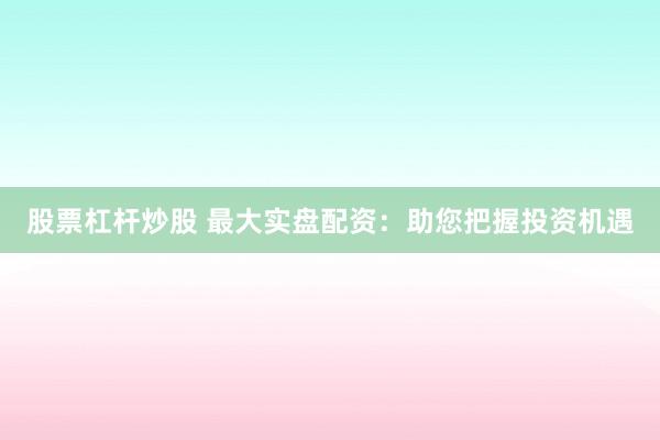 股票杠杆炒股 最大实盘配资：助您把握投资机遇
