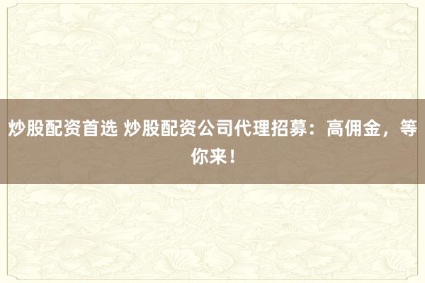 炒股配资首选 炒股配资公司代理招募：高佣金，等你来！