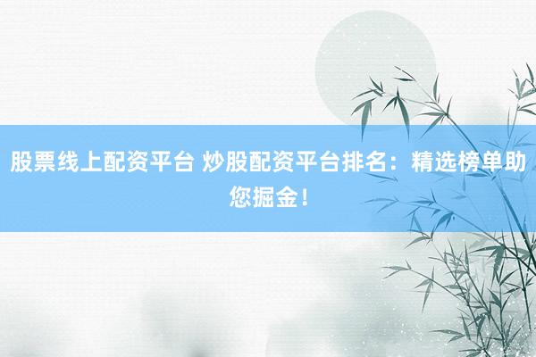 股票线上配资平台 炒股配资平台排名：精选榜单助您掘金！