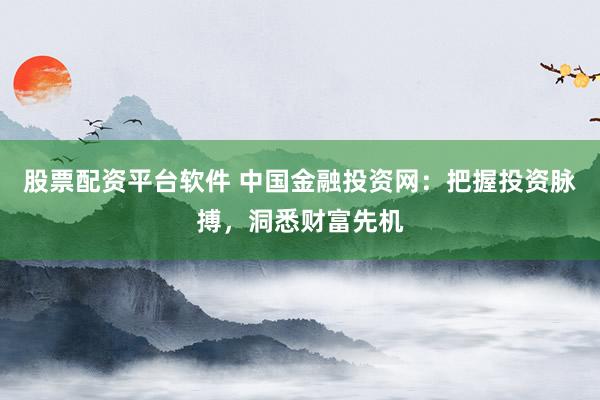 股票配资平台软件 中国金融投资网：把握投资脉搏，洞悉财富先机