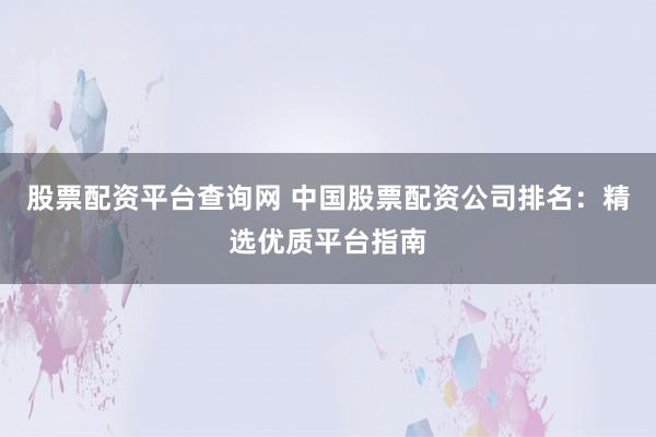 股票配资平台查询网 中国股票配资公司排名：精选优质平台指南