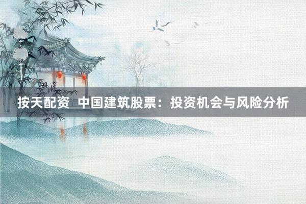 按天配资  中国建筑股票：投资机会与风险分析