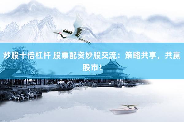 炒股十倍杠杆 股票配资炒股交流：策略共享，共赢股市！
