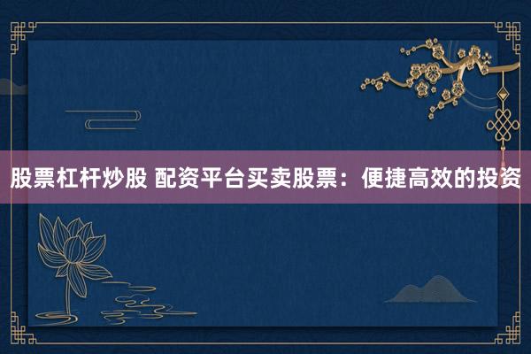 股票杠杆炒股 配资平台买卖股票：便捷高效的投资