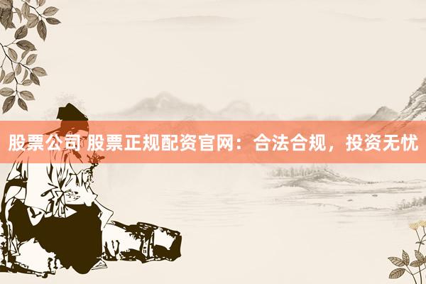 股票公司 股票正规配资官网：合法合规，投资无忧