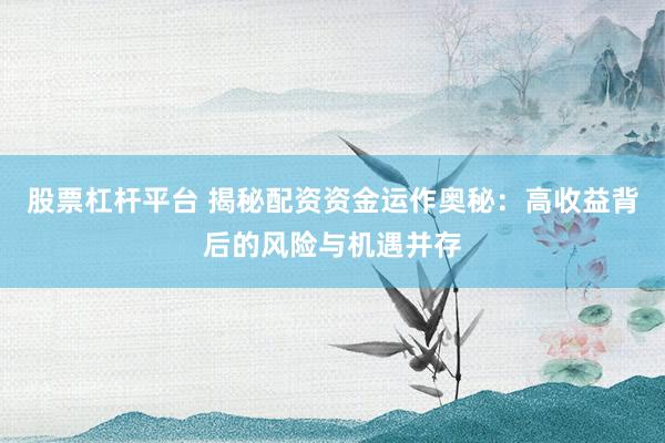 股票杠杆平台 揭秘配资资金运作奥秘：高收益背后的风险与机遇并存