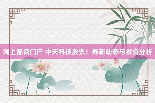 网上配资门户 中天科技股票：最新动态与投资分析