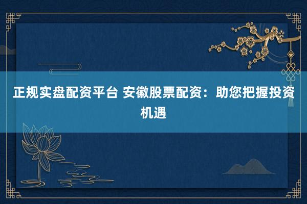 正规实盘配资平台 安徽股票配资：助您把握投资机遇
