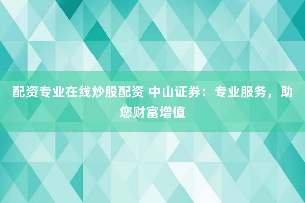 配资专业在线炒股配资 中山证券：专业服务，助您财富增值