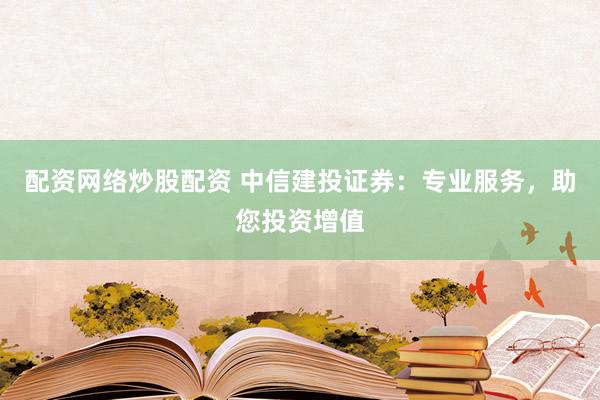 配资网络炒股配资 中信建投证券：专业服务，助您投资增值