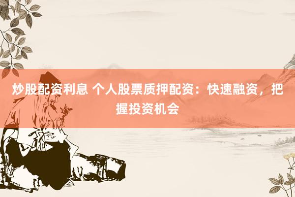 炒股配资利息 个人股票质押配资：快速融资，把握投资机会