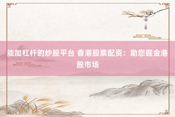 能加杠杆的炒股平台 香港股票配资：助您掘金港股市场