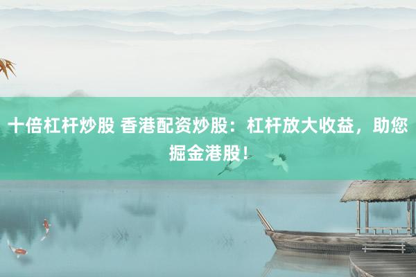 十倍杠杆炒股 香港配资炒股：杠杆放大收益，助您掘金港股！