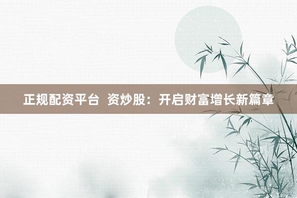 正规配资平台  资炒股：开启财富增长新篇章