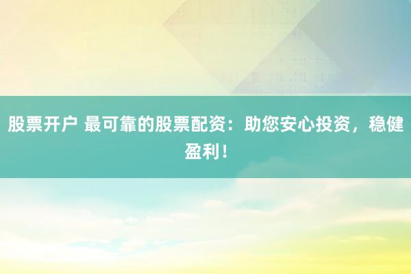 股票开户 最可靠的股票配资：助您安心投资，稳健盈利！