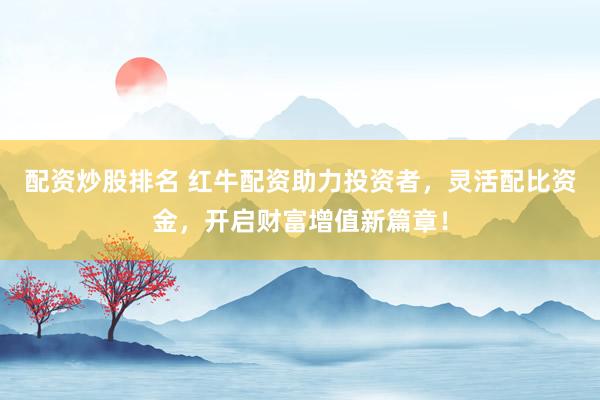 配资炒股排名 红牛配资助力投资者，灵活配比资金，开启财富增值新篇章！