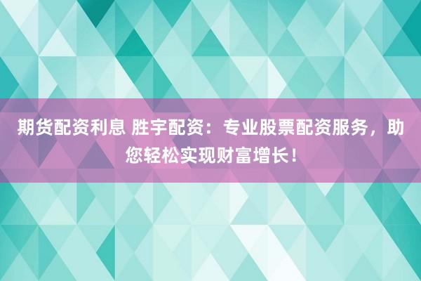 期货配资利息 胜宇配资：专业股票配资服务，助您轻松实现财富增长！