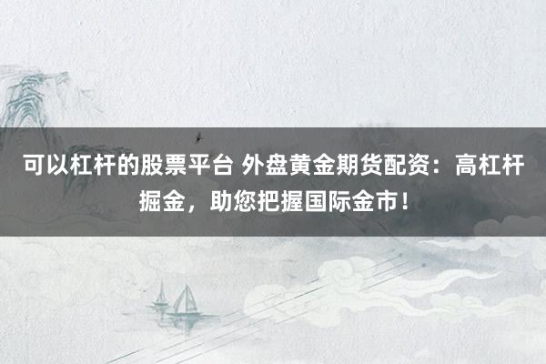 可以杠杆的股票平台 外盘黄金期货配资：高杠杆掘金，助您把握国际金市！