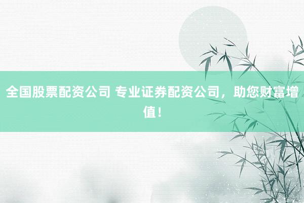 全国股票配资公司 专业证券配资公司，助您财富增值！