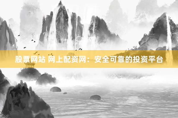 股票网站 网上配资网：安全可靠的投资平台