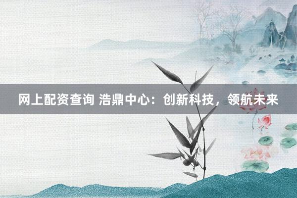 网上配资查询 浩鼎中心：创新科技，领航未来