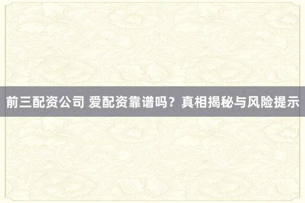 前三配资公司 爱配资靠谱吗？真相揭秘与风险提示