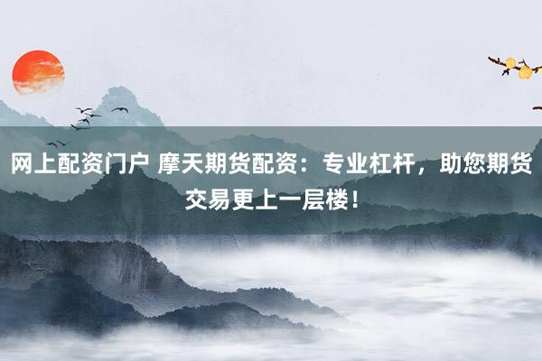 网上配资门户 摩天期货配资：专业杠杆，助您期货交易更上一层楼！
