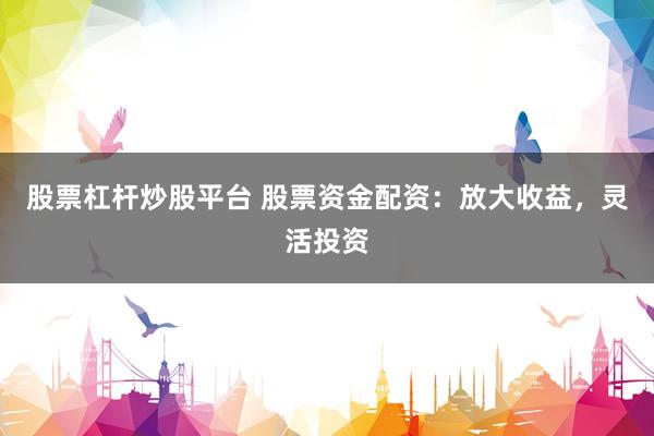 股票杠杆炒股平台 股票资金配资：放大收益，灵活投资