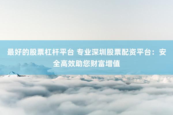最好的股票杠杆平台 专业深圳股票配资平台：安全高效助您财富增值