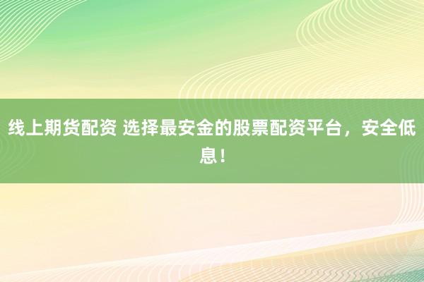 线上期货配资 选择最安金的股票配资平台，安全低息！