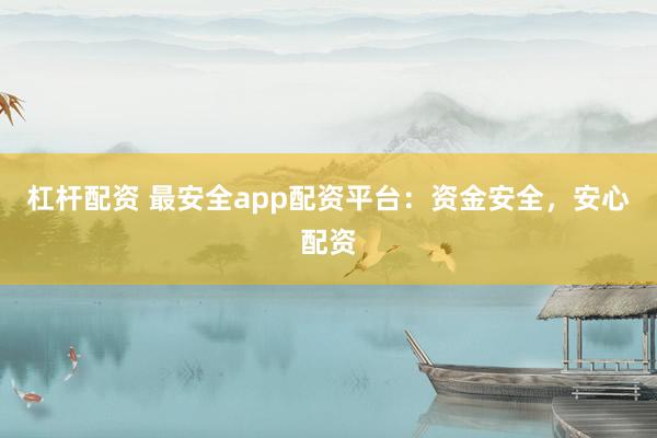 杠杆配资 最安全app配资平台：资金安全，安心配资